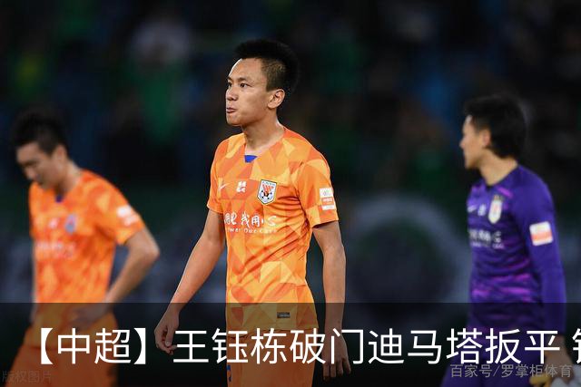 【中超】王钰栋破门迪马塔扳平 铜梁龙1比1浙江队