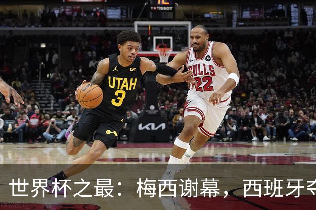世界杯之最：梅西谢幕，西班牙夺冠实至名归