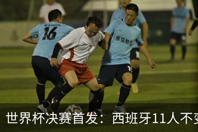 世界杯决赛首发：西班牙11人不变！阿根廷更换3将 德保罗+冈皇先发