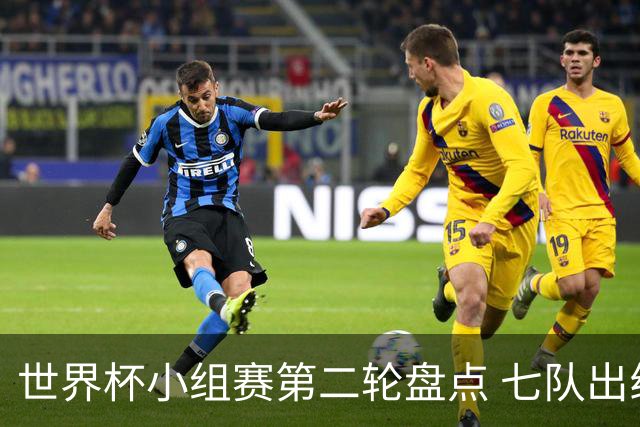 世界杯小组赛第二轮盘点 七队出线五队出局
