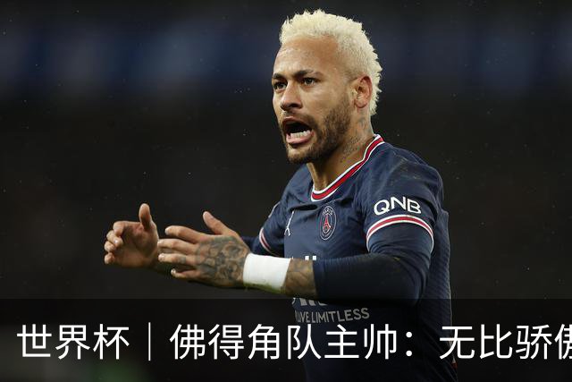 世界杯｜佛得角队主帅：无比骄傲，没多少球队能进阿根廷两球