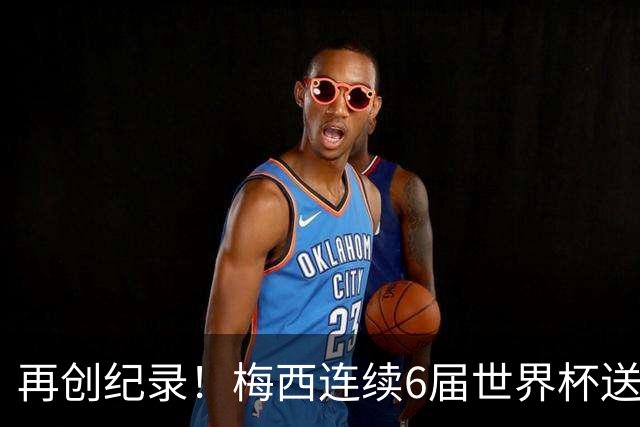 再创纪录！梅西连续6届世界杯送助攻 刷新自身保持的连续助攻纪录
