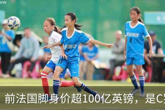 前法国脚身价超100亿英镑，是C罗10倍、梅西12倍