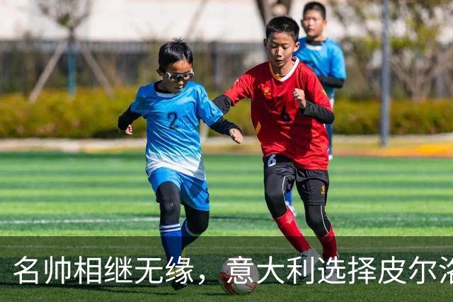 名帅相继无缘，意大利选择皮尔洛！开启蓝衣重建，复兴之路上的冒险博弈