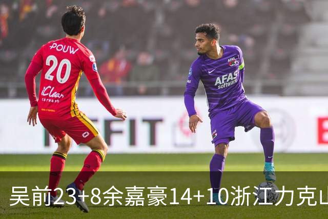 吴前23+8余嘉豪14+10浙江力克山西 原帅21分