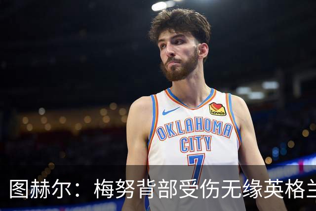 图赫尔：梅努背部受伤无缘英格兰季军赛，内维尔质疑半决赛为何弃用