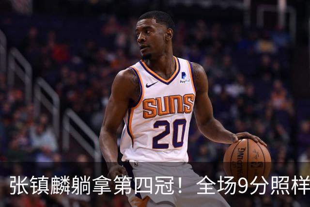 张镇麟躺拿第四冠！全场9分照样乐开花，这钱挣得比在辽宁轻松
