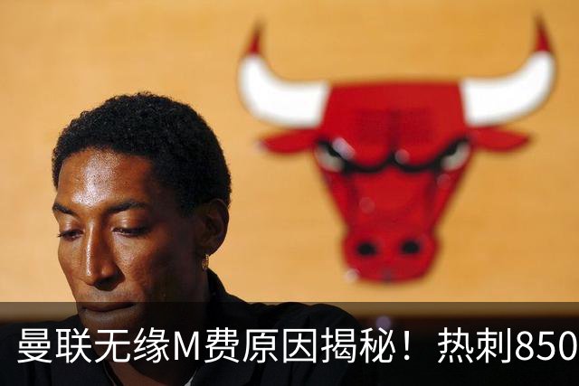曼联无缘M费原因揭秘！热刺8500万钞能力截胡，没欧战凭啥狂花钱
