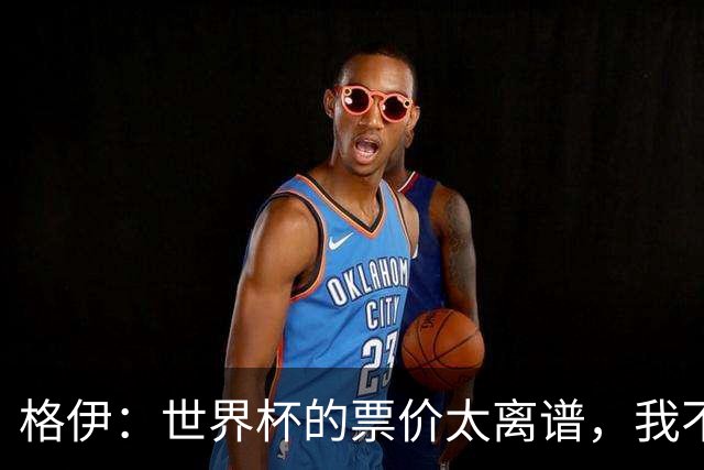 格伊：世界杯的票价太离谱，我不知道FIFA当时到底在想什么