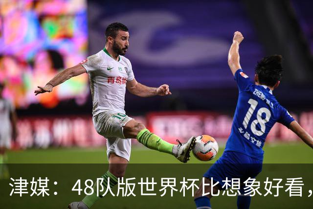 津媒：48队版世界杯比想象好看，扩军造成的“含金量稀释”不明显