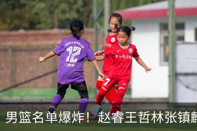 男篮名单爆炸！赵睿王哲林张镇麟全落选，最扎心是高诗岩也进去了