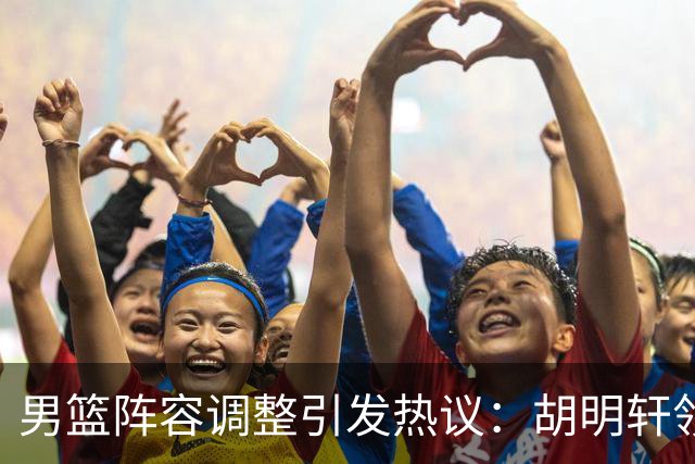 男篮阵容调整引发热议：胡明轩领衔三人意外，两人去留各有原因