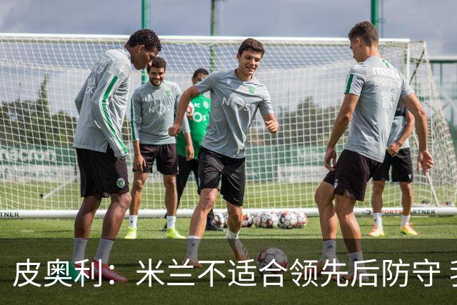 皮奥利：米兰不适合领先后防守 我们就该不断进攻