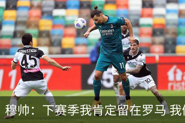 穆帅：下赛季我肯定留在罗马 我们能拿欧冠席位