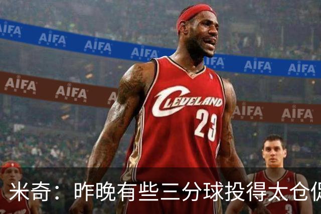 米奇：昨晚有些三分球投得太仓促 我们本应该更多地去冲击篮筐