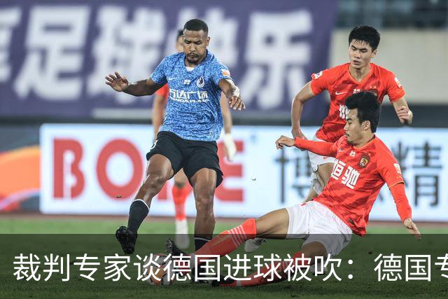 裁判专家谈德国进球被吹：德国专家认为苛刻 克拉滕伯格认为合理