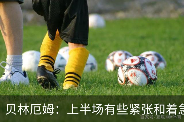 贝林厄姆：上半场有些紧张和着急 我们无球状态下高位逼抢很出色