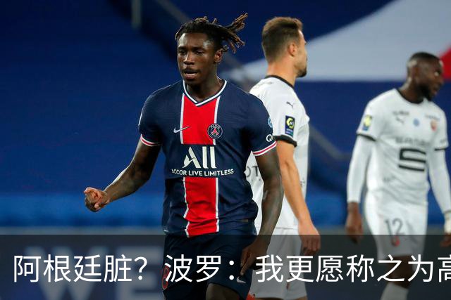 阿根廷脏？波罗：我更愿称之为高强度，这种比赛风格值得尊重