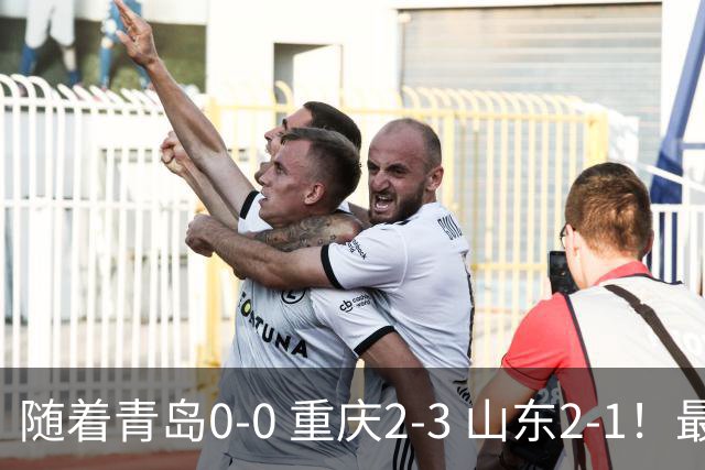 随着青岛0-0 重庆2-3 山东2-1！最新积分榜出炉：保级区乱成粥！