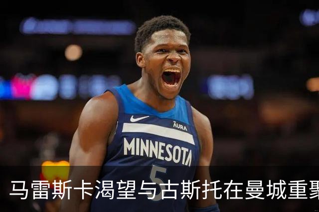 马雷斯卡渴望与古斯托在曼城重聚 切尔西标价7500万镑！