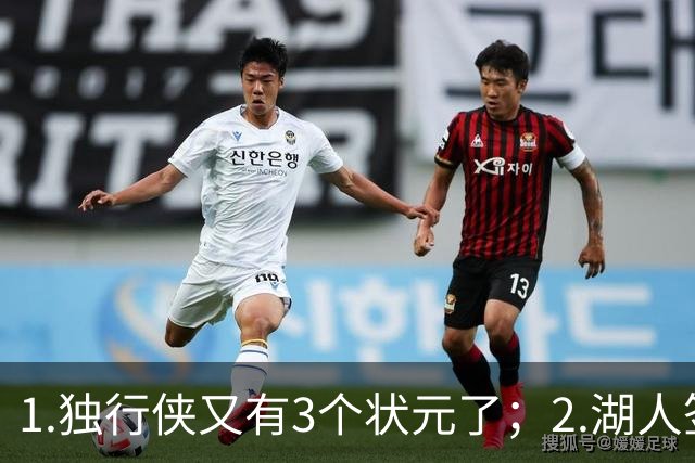 1.独行侠又有3个状元了；2.湖人签约塞布尔